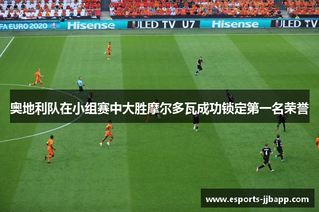 奥地利队在小组赛中大胜摩尔多瓦成功锁定第一名荣誉