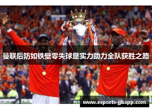 曼联后防如铁壁零失球显实力助力全队获胜之路