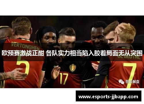 欧预赛激战正酣 各队实力相当陷入胶着局面无从突围