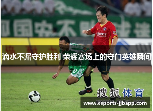 滴水不漏守护胜利 荣耀赛场上的守门英雄瞬间