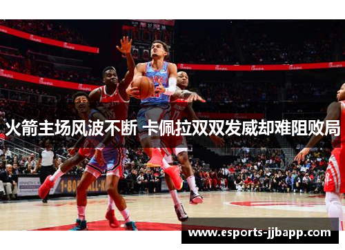 火箭主场风波不断 卡佩拉双双发威却难阻败局
