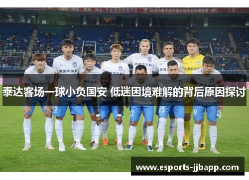 泰达客场一球小负国安 低迷困境难解的背后原因探讨