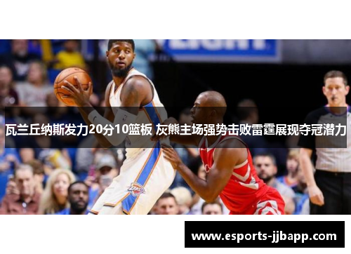 瓦兰丘纳斯发力20分10篮板 灰熊主场强势击败雷霆展现夺冠潜力