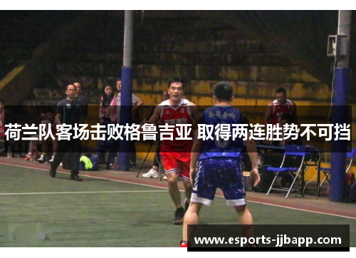 荷兰队客场击败格鲁吉亚 取得两连胜势不可挡