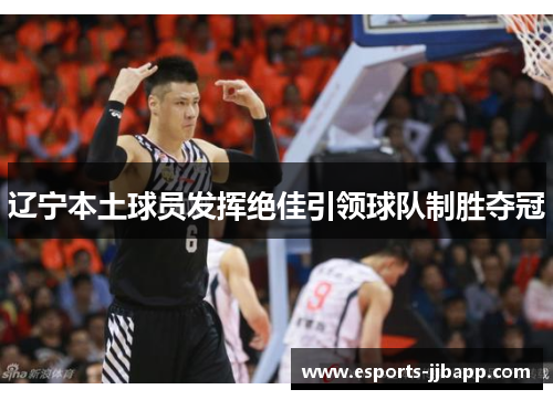 辽宁本土球员发挥绝佳引领球队制胜夺冠