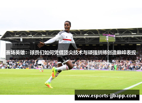 赛场英雄：球员们如何凭借顶尖技术与顽强拼搏创造巅峰表现