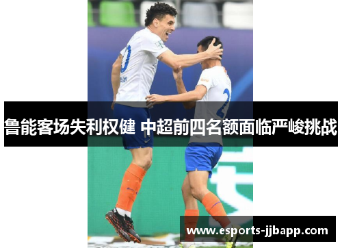 鲁能客场失利权健 中超前四名额面临严峻挑战