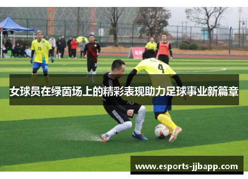 女球员在绿茵场上的精彩表现助力足球事业新篇章