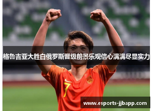 格鲁吉亚大胜白俄罗斯晋级前景乐观信心满满尽显实力