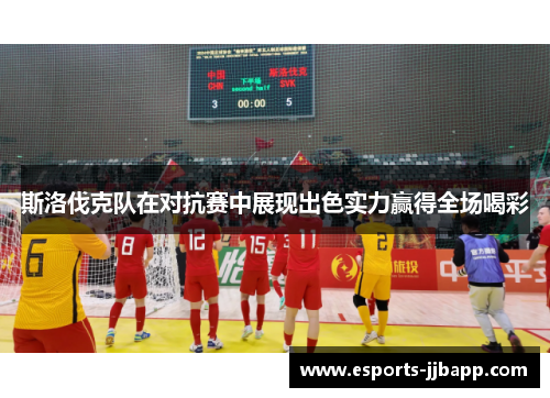 斯洛伐克队在对抗赛中展现出色实力赢得全场喝彩