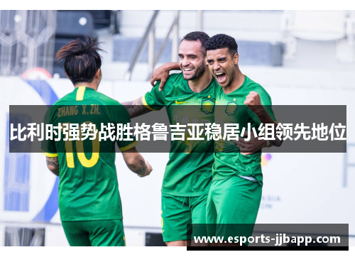 比利时强势战胜格鲁吉亚稳居小组领先地位