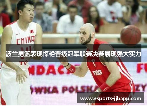 波兰男篮表现惊艳晋级冠军联赛决赛展现强大实力