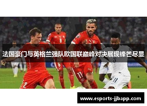 法国豪门与英格兰强队欧国联巅峰对决展现锋芒尽显