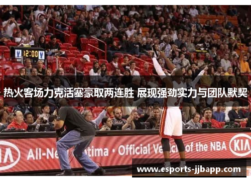 热火客场力克活塞豪取两连胜 展现强劲实力与团队默契