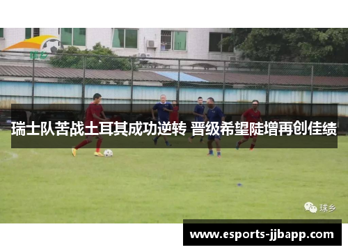 瑞士队苦战土耳其成功逆转 晋级希望陡增再创佳绩