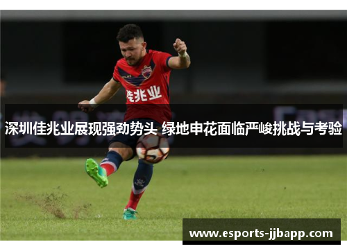 深圳佳兆业展现强劲势头 绿地申花面临严峻挑战与考验