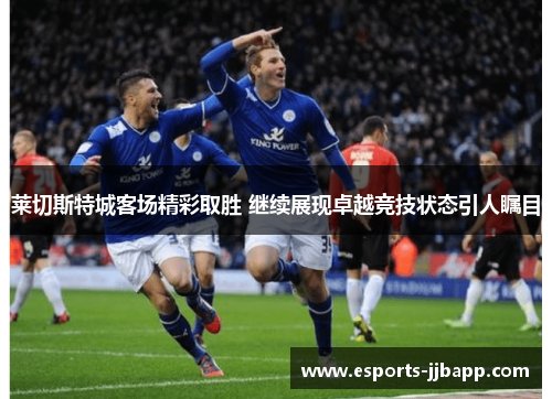 莱切斯特城客场精彩取胜 继续展现卓越竞技状态引人瞩目