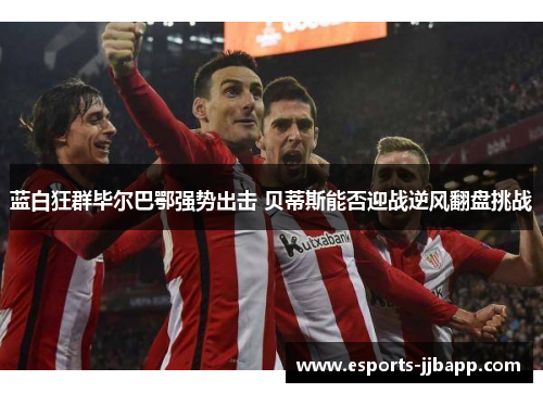 蓝白狂群毕尔巴鄂强势出击 贝蒂斯能否迎战逆风翻盘挑战
