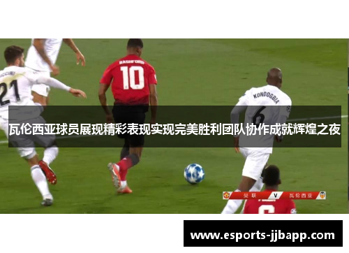 瓦伦西亚球员展现精彩表现实现完美胜利团队协作成就辉煌之夜