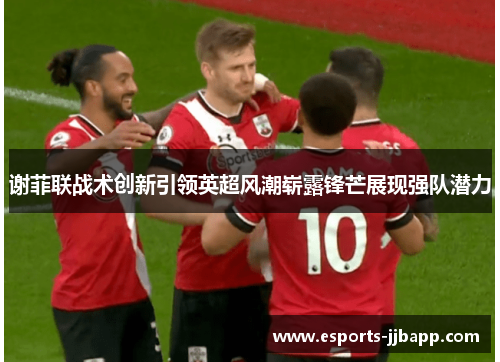 谢菲联战术创新引领英超风潮崭露锋芒展现强队潜力