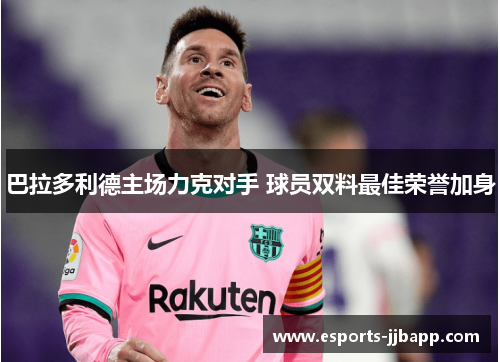 巴拉多利德主场力克对手 球员双料最佳荣誉加身