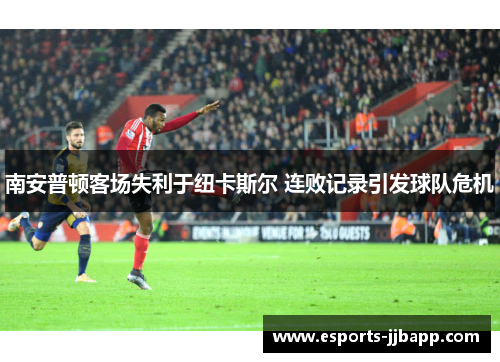 南安普顿客场失利于纽卡斯尔 连败记录引发球队危机