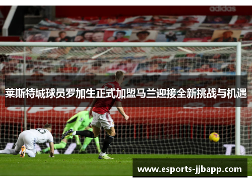 莱斯特城球员罗加生正式加盟马兰迎接全新挑战与机遇