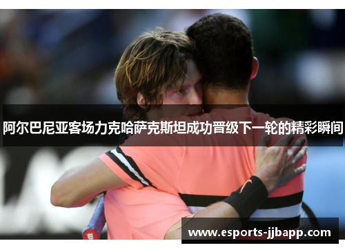 阿尔巴尼亚客场力克哈萨克斯坦成功晋级下一轮的精彩瞬间