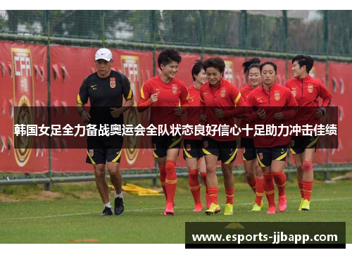 韩国女足全力备战奥运会全队状态良好信心十足助力冲击佳绩