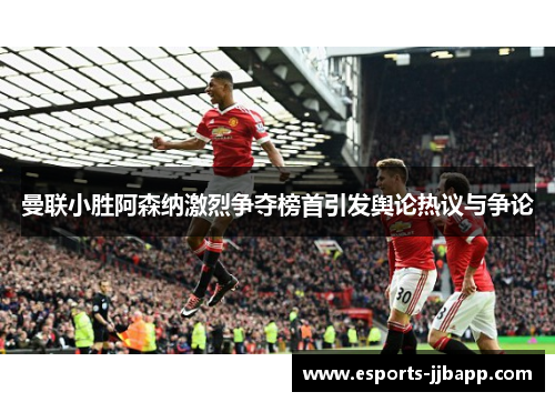 曼联小胜阿森纳激烈争夺榜首引发舆论热议与争论