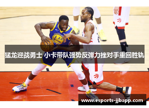 猛龙迎战勇士 小卡带队强势反弹力挫对手重回胜轨