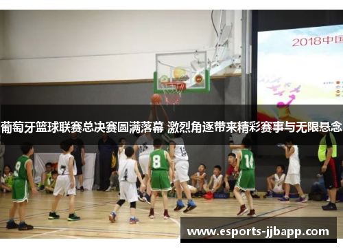葡萄牙篮球联赛总决赛圆满落幕 激烈角逐带来精彩赛事与无限悬念