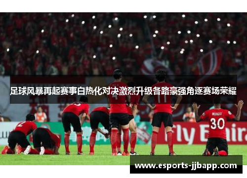 足球风暴再起赛事白热化对决激烈升级各路豪强角逐赛场荣耀
