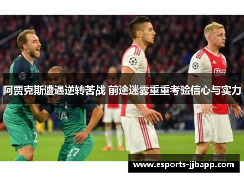 阿贾克斯遭遇逆转苦战 前途迷雾重重考验信心与实力