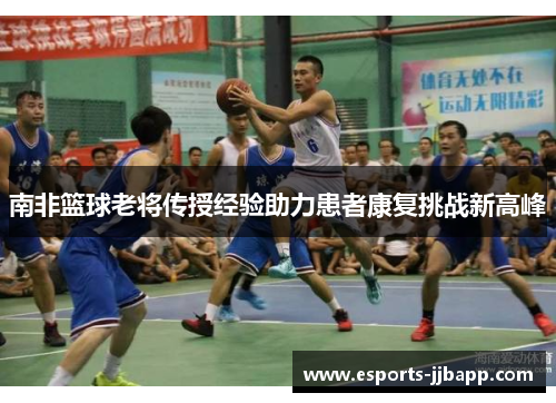 南非篮球老将传授经验助力患者康复挑战新高峰