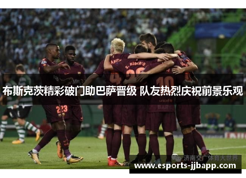 布斯克茨精彩破门助巴萨晋级 队友热烈庆祝前景乐观