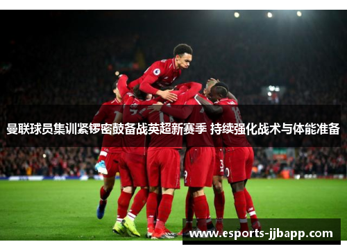 曼联球员集训紧锣密鼓备战英超新赛季 持续强化战术与体能准备