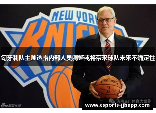匈牙利队主帅透露内部人员调整或将带来球队未来不确定性