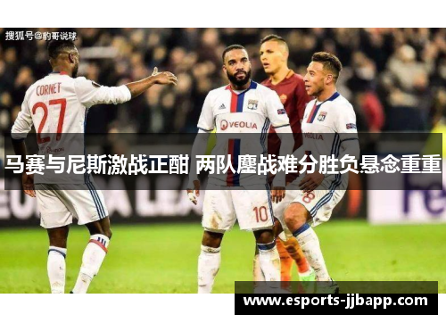 马赛与尼斯激战正酣 两队鏖战难分胜负悬念重重