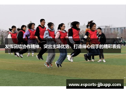 发挥团结协作精神，突出主场优势，打造得心应手的精彩表现