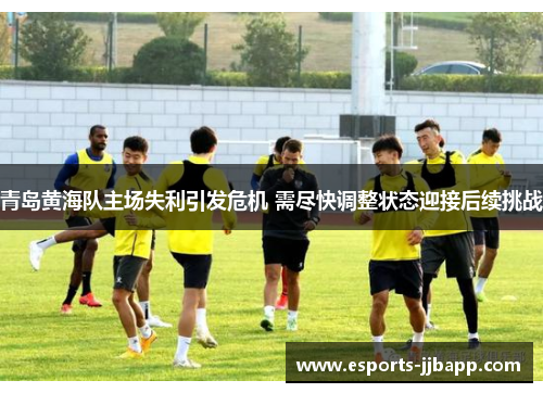 青岛黄海队主场失利引发危机 需尽快调整状态迎接后续挑战