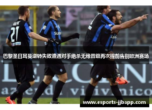 巴黎圣日耳曼逆转失败遭遇对手绝杀无缘晋级再次提前告别欧洲赛场