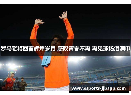 罗马老将回首辉煌岁月 感叹青春不再 再见球场泪满巾