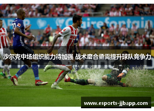 沙尔克中场组织能力待加强 战术磨合亟需提升球队竞争力